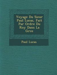 Cover image for Voyage Du Sieur Paul Lucas, Fait Par Ordre Du Roy Dans La Gr Ce