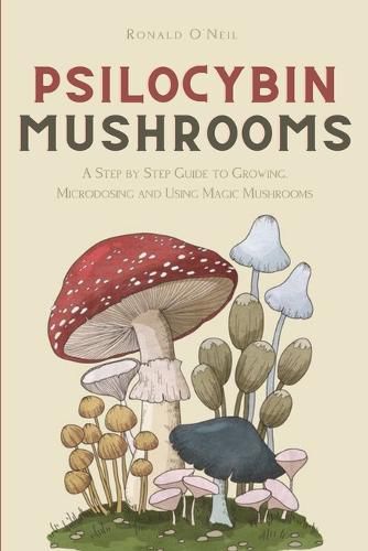 Cover image for Psilocybin Mushrooms: A Step by Step Guide to Growing, Microdosing and Using Magic Mushrooms