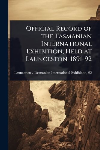 Cover image for Official Record of the Tasmanian International Exhibition, Held at Launceston, 1891-92
