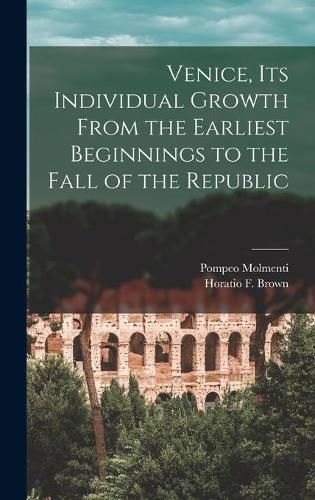 Venice, Its Individual Growth From the Earliest Beginnings to the Fall of the Republic