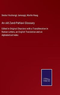 Cover image for An old Zand-Pahlavi Glossary: Edited in Original Charcters with a Transliteration in Roman Letters, an English Translation and an Alphabetical Index