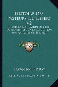 Cover image for Histoire Des Pasteurs Du Desert V2: Depuis La Revocation de L'Edit de Nantes Jusqu'a La Revolution Francaise, 1685-1789 (1842)