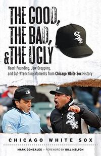 Cover image for The Good, the Bad, & the Ugly: Chicago White Sox: Heart-Pounding, Jaw-Dropping, and Gut-Wrenching Moments from Chicago White Sox History