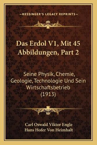 Das Erdol V1, Mit 45 Abbildungen, Part 2: Seine Physik, Chemie, Geologie, Technologie Und Sein Wirtschaftsbetrieb (1913)