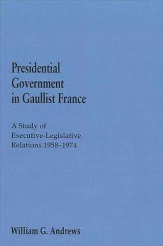 Presidential Government in Gaullist France: A Study of Executive-Legislative Relations, 1958-1974