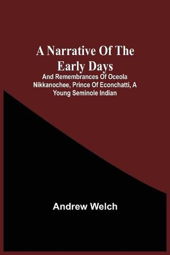 Cover image for A Narrative Of The Early Days And Remembrances Of Oceola Nikkanochee, Prince Of Econchatti, A Young Seminole Indian