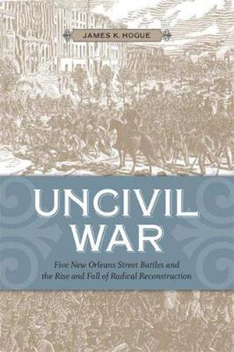 Cover image for Uncivil War: Five New Orleans Street Battles and the Rise and Fall of Radical Reconstruction