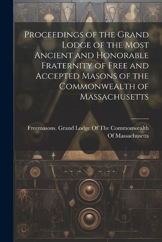 Cover image for Proceedings of the Grand Lodge of the Most Ancient and Honorable Fraternity of Free and Accepted Masons of the Commonwealth of Massachusetts