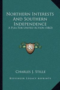 Cover image for Northern Interests and Southern Independence: A Plea for United Action (1863)