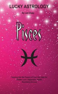 Cover image for Lucky Astrology - Pisces: Tapping into the Powers of Your Sun Sign for Greater Luck, Happiness, Health, Abundance & Love