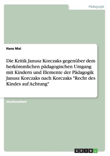 Cover image for Die Kritik Janusz Korczaks gegenuber dem herkoemmlichen padagogischen Umgang mit Kindern und Elemente der Padagogik Janusz Korczaks nach Korczaks Recht des Kindes auf Achtung