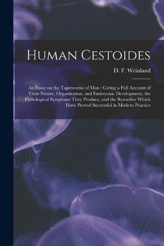 Cover image for Human Cestoides: an Essay on the Tapeworms of Man: Giving a Full Account of Their Nature, Organization, and Embryonic Development, the Pathological Symptoms They Produce, and the Remedies Which Have Proved Successful in Modern Practice