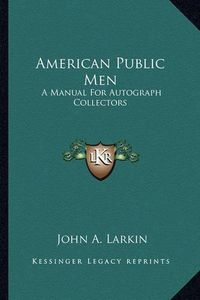 Cover image for American Public Men American Public Men: A Manual for Autograph Collectors a Manual for Autograph Collectors