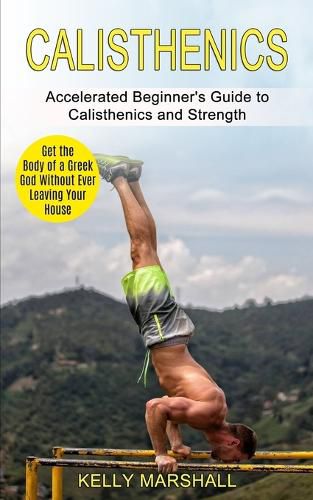 Cover image for Calisthenics: Get the Body of a Greek God Without Ever Leaving Your House (Accelerated Beginner's Guide to Calisthenics and Strength)
