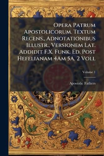 Cover image for Opera Patrum Apostolicorum. Textum Recens., Adnotationibus Illustr., Versionem Lat. Addidit F.X. Funk. Ed. Post Hefelianam 4am 5a. 2 Voll, Volume 1