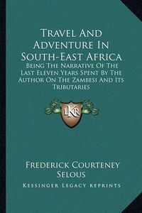 Cover image for Travel and Adventure in South-East Africa: Being the Narrative of the Last Eleven Years Spent by the Author on the Zambesi and Its Tributaries