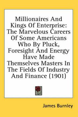 Millionaires and Kings of Enterprise: The Marvelous Careers of Some Americans Who by Pluck, Foresight and Energy Have Made Themselves Masters in the Fields of Industry and Finance (1901)