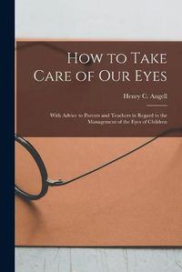 Cover image for How to Take Care of Our Eyes: With Advice to Parents and Teachers in Regard to the Management of the Eyes of Children