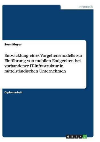 Cover image for Entwicklung eines Vorgehensmodells zur Einfuhrung von mobilen Endgeraten bei vorhandener IT-Infrastruktur in mittelstandischen Unternehmen