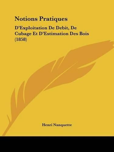 Cover image for Notions Pratiques: D'Exploitation de Debit, de Cubage Et D'Estimation Des Bois (1858)