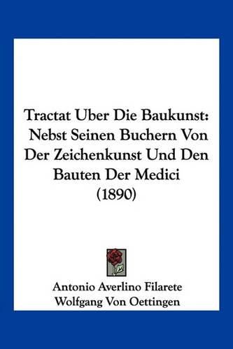 Cover image for Tractat Uber Die Baukunst: Nebst Seinen Buchern Von Der Zeichenkunst Und Den Bauten Der Medici (1890)