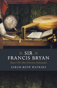 Cover image for Sir Francis Bryan: Henry VIII's Most Notorious Ambassador