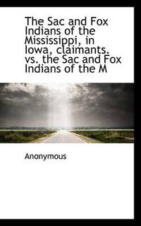 Cover image for The Sac and Fox Indians of the Mississippi, in Iowa, Claimants. Vs. the Sac and Fox Indians of the M