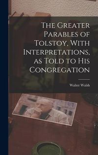 Cover image for The Greater Parables of Tolstoy, With Interpretations, as Told to his Congregation