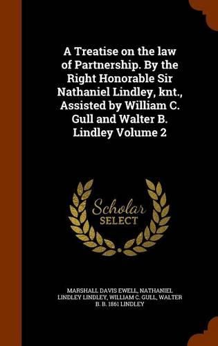 A Treatise on the Law of Partnership. by the Right Honorable Sir Nathaniel Lindley, Knt., Assisted by William C. Gull and Walter B. Lindley Volume 2