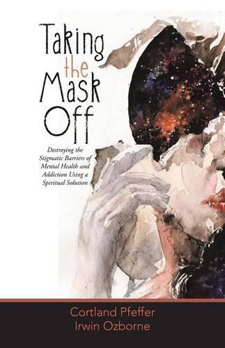 Cover image for Taking the Mask Off: Destroying the Stigmatic Barriers of Mental Health and Addiction Using a Spiritual Solution