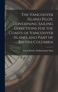 Cover image for The Vancouver Island Pilot, Containing Sailing Directions for the Coasts of Vancouver Island, and Part of British Columbia