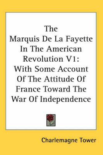 Cover image for The Marquis de La Fayette in the American Revolution V1: With Some Account of the Attitude of France Toward the War of Independence
