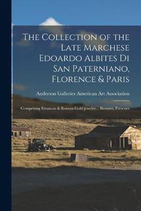 Cover image for The Collection of the Late Marchese Edoardo Albites di San Paterniano, Florence & Paris: Comprising Etruscan & Roman Gold Jewelry... Bronzes, Frescoes