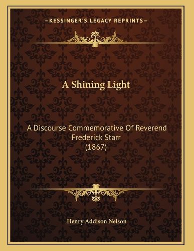 Cover image for A Shining Light: A Discourse Commemorative of Reverend Frederick Starr (1867)