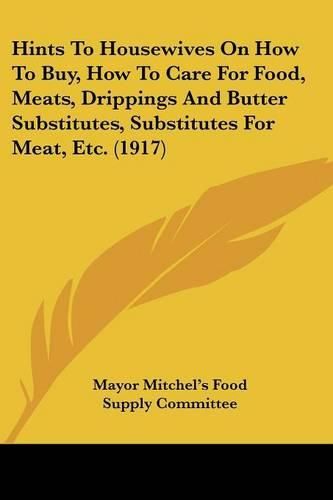 Cover image for Hints to Housewives on How to Buy, How to Care for Food, Meats, Drippings and Butter Substitutes, Substitutes for Meat, Etc. (1917)