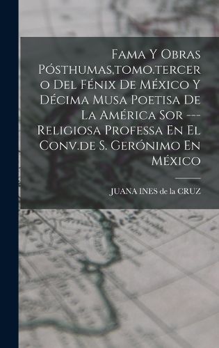 Cover image for Fama Y Obras Posthumas, tomo.tercero Del Fenix De Mexico Y Decima Musa Poetisa De La America Sor ---religiosa Professa En El Conv.de S. Geronimo En Mexico