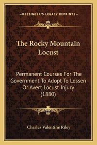 Cover image for The Rocky Mountain Locust: Permanent Courses for the Government to Adopt to Lessen or Avert Locust Injury (1880)