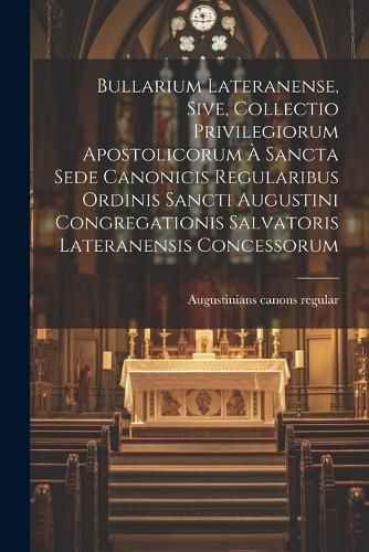 Cover image for Bullarium Lateranense, Sive, Collectio Privilegiorum Apostolicorum A Sancta Sede Canonicis Regularibus Ordinis Sancti Augustini Congregationis Salvatoris Lateranensis Concessorum