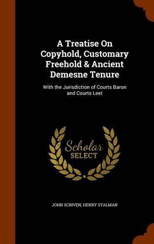 Cover image for A Treatise on Copyhold, Customary Freehold & Ancient Demesne Tenure: With the Jurisdiction of Courts Baron and Courts Leet