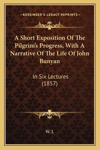 Cover image for A Short Exposition of the Pilgrim's Progress, with a Narrative of the Life of John Bunyan: In Six Lectures (1857)