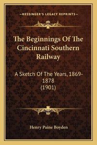 Cover image for The Beginnings of the Cincinnati Southern Railway: A Sketch of the Years, 1869-1878 (1901)