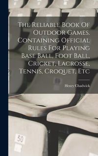 Cover image for The Reliable Book Of Outdoor Games. Containing Official Rules For Playing Base Ball, Foot Ball, Cricket, Lacrosse, Tennis, Croquet, Etc