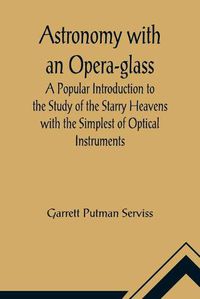 Cover image for Astronomy with an Opera-glass; A Popular Introduction to the Study of the Starry Heavens with the Simplest of Optical Instruments