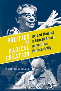 Cover image for Politics as Radical Creation: Herbert Marcuse and Hannah Arendt on Political Performativity