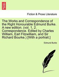 Cover image for The Works and Correspondence of the Right Honourable Edmund Burke. a New Edition. (Vol. 1, 2. Correspondence. Edited by Charles William, Earl Fitzwilliam, and Sir Richard Bourke.) [With a Portrait.]