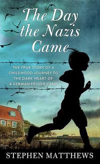 Cover image for The Day the Nazis Came: The True Story of a Childhood Journey to the Dark Heart of a German Prison Camp