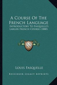 Cover image for A Course of the French Language: Introductory to Fasquelle's Larger French Course (1880)