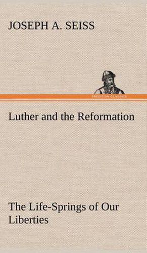 Luther and the Reformation: The Life-Springs of Our Liberties