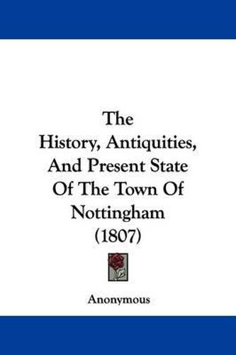 Cover image for The History, Antiquities, And Present State Of The Town Of Nottingham (1807)