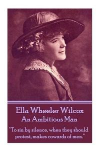 Cover image for Ella Wheeler Wilcox's an Ambitious Man: to Sin by Silence, When They Should Protest, Makes Cowards of Men.